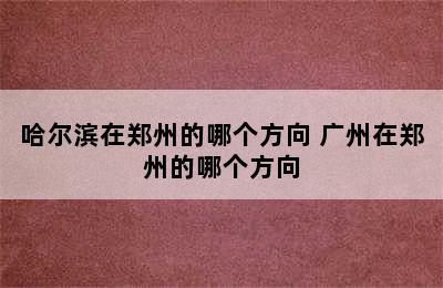 哈尔滨在郑州的哪个方向 广州在郑州的哪个方向